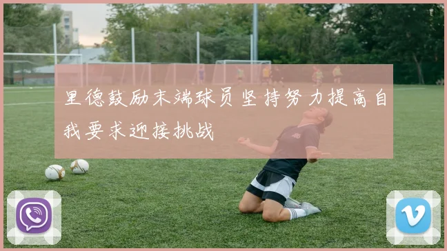 里德鼓励末端球员坚持努力提高自我要求迎接挑战