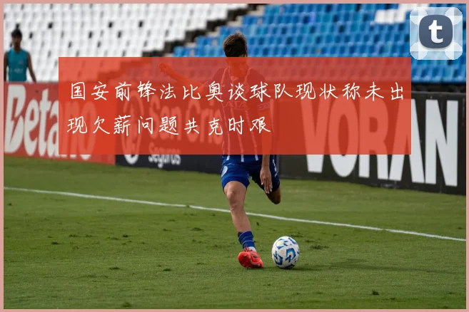 国安前锋法比奥谈球队现状称未出现欠薪问题共克时艰