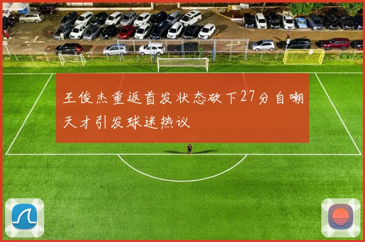 王俊杰重返首发状态砍下27分自嘲天才引发球迷热议