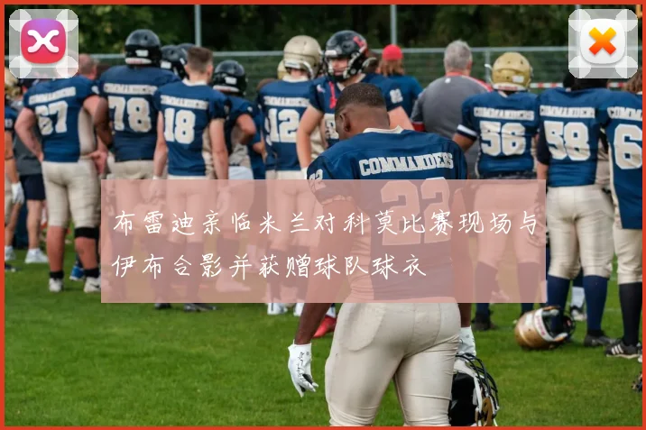 布雷迪亲临米兰对科莫比赛现场与伊布合影并获赠球队球衣