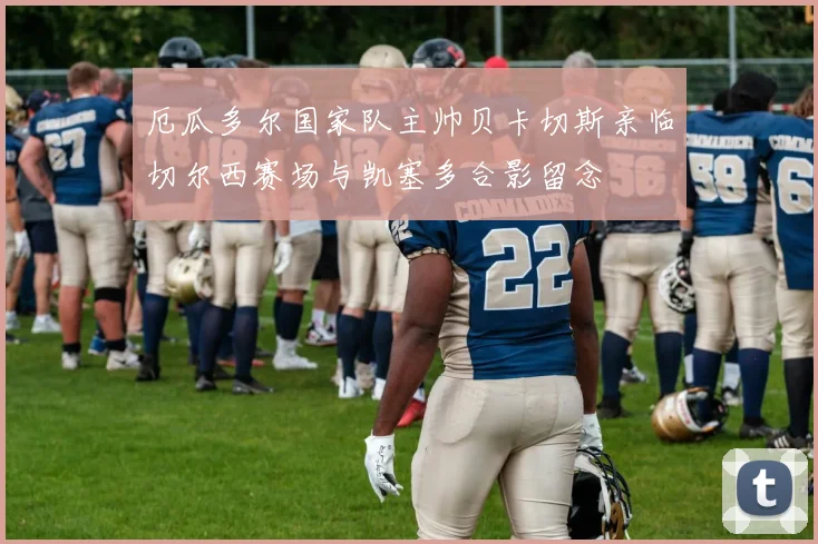 厄瓜多尔国家队主帅贝卡切斯亲临切尔西赛场与凯塞多合影留念