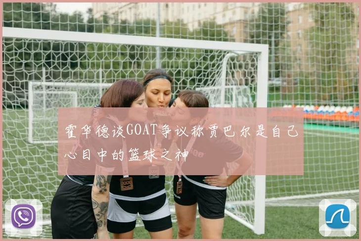 霍华德谈GOAT争议称贾巴尔是自己心目中的篮球之神