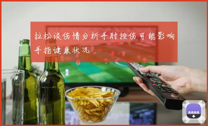 拉松谈伤情分析手肘挫伤可能影响手指健康状况