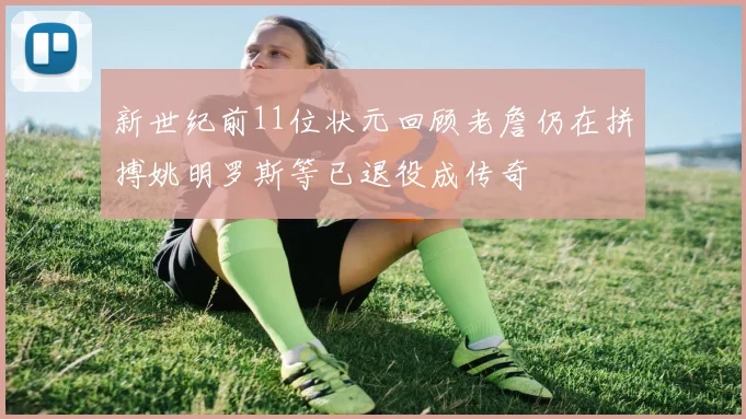 新世纪前11位状元回顾老詹仍在拼搏姚明罗斯等已退役成传奇