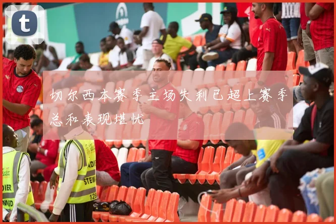 切尔西本赛季主场失利已超上赛季总和表现堪忧