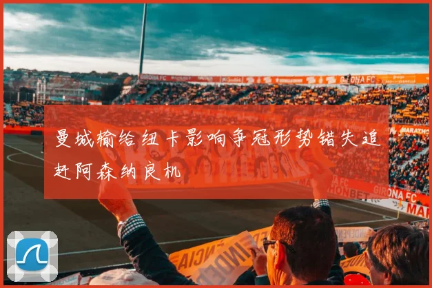 曼城输给纽卡影响争冠形势错失追赶阿森纳良机