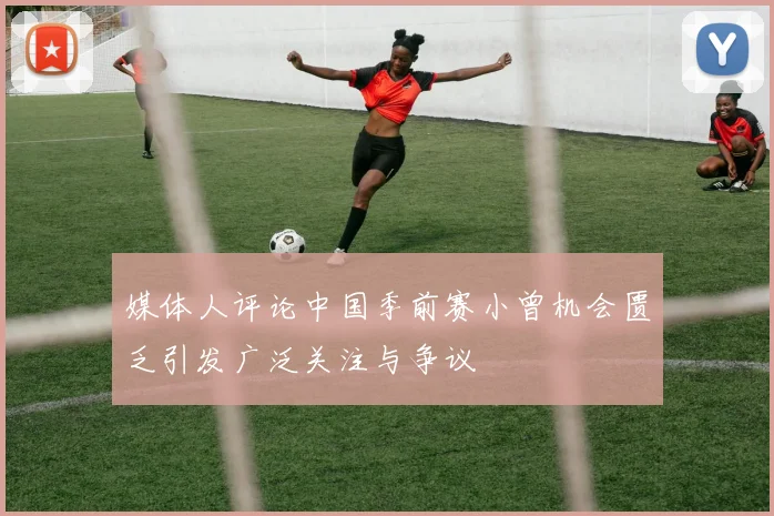 媒体人评论中国季前赛小曾机会匮乏引发广泛关注与争议