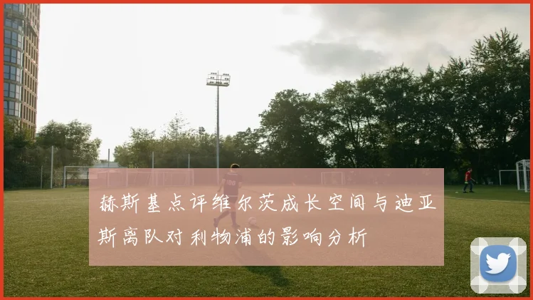 赫斯基点评维尔茨成长空间与迪亚斯离队对利物浦的影响分析