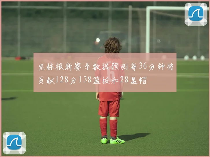 克林根新赛季数据预测每36分钟将贡献128分138篮板和28盖帽