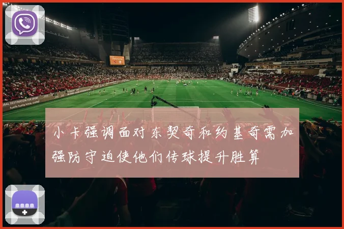 小卡强调面对东契奇和约基奇需加强防守迫使他们传球提升胜算