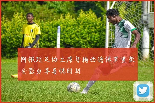 阿根廷足协主席与梅西德保罗重聚合影分享喜悦时刻