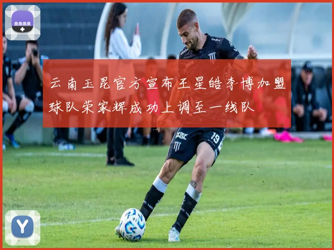 云南玉昆官方宣布王星皓李博加盟球队荣家辉成功上调至一线队