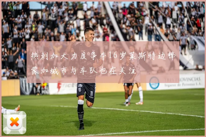 热刺加大力度争夺16岁莱斯特边锋蒙加城市与车队也在关注