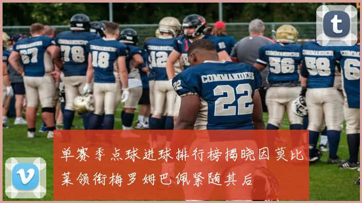 单赛季点球进球排行榜揭晓因莫比莱领衔梅罗姆巴佩紧随其后