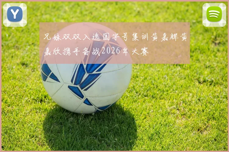 兄妹双双入选国字号集训黄嘉辉黄嘉欣携手备战2026年大赛