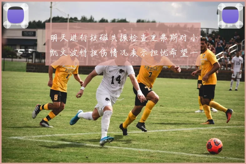 明天进行核磁共振检查里弗斯对小凯文波特扭伤情况表示担忧希望一切顺利