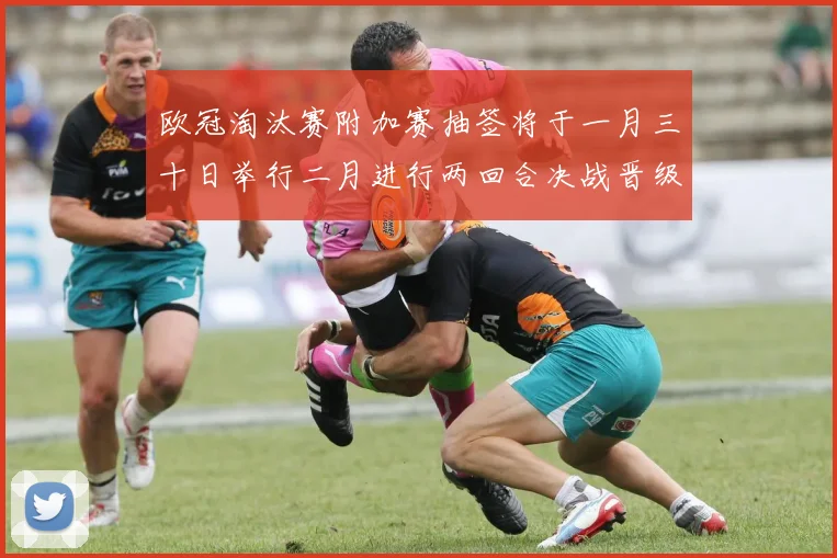 欧冠淘汰赛附加赛抽签将于一月三十日举行二月进行两回合决战晋级十六强