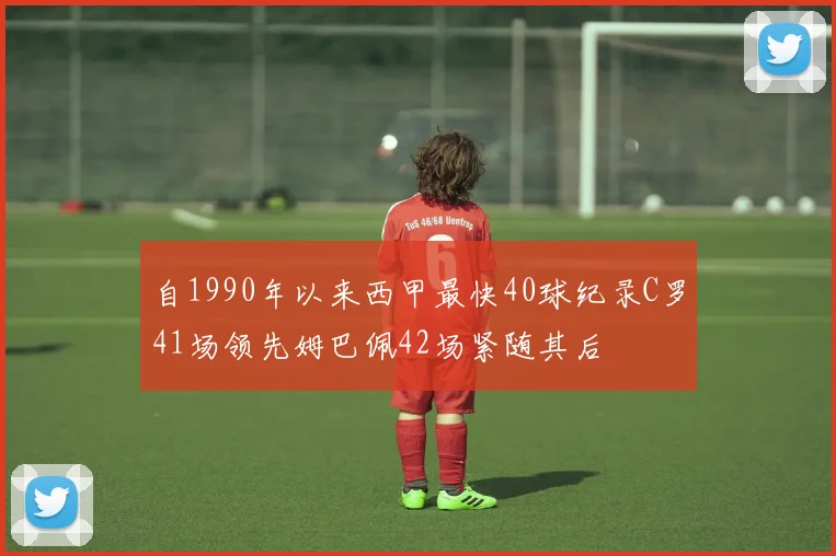 自1990年以来西甲最快40球纪录C罗41场领先姆巴佩42场紧随其后