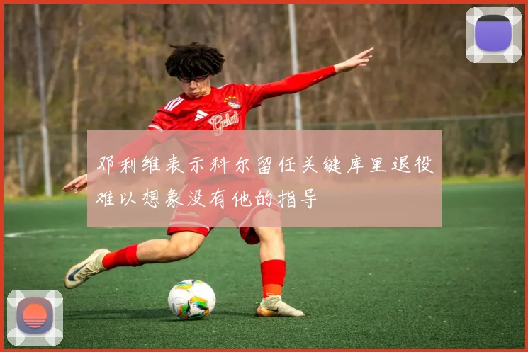 邓利维表示科尔留任关键库里退役难以想象没有他的指导