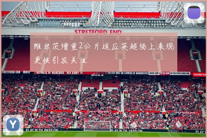维尔茨增重2公斤适应英超场上表现更快引发关注