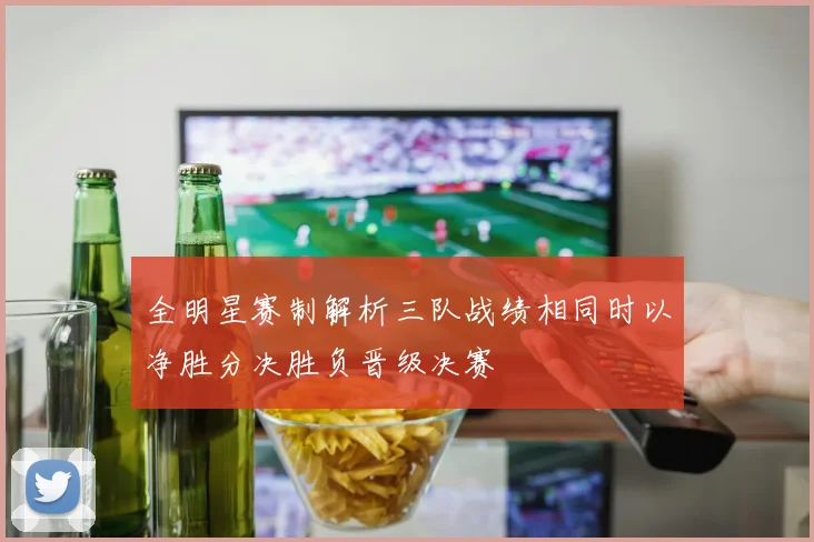 全明星赛制解析三队战绩相同时以净胜分决胜负晋级决赛