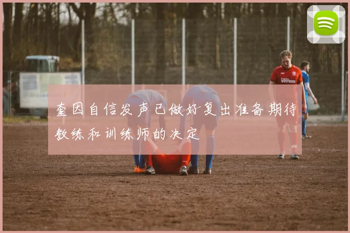 奎因自信发声已做好复出准备期待教练和训练师的决定