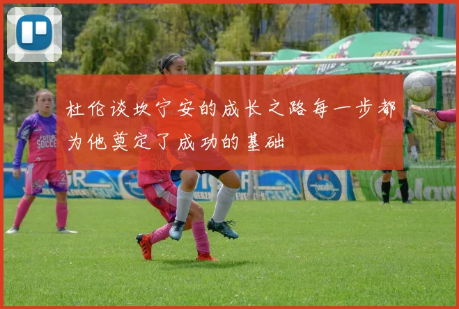 杜伦谈坎宁安的成长之路每一步都为他奠定了成功的基础