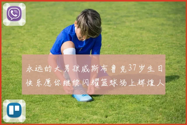 永远的大男孩威斯布鲁克37岁生日快乐愿你继续闪耀篮球场上辉煌人生