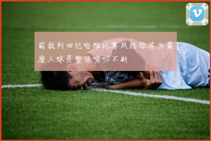 前裁判回忆哈维比赛风格称其为最磨人球员整场唠叨不断