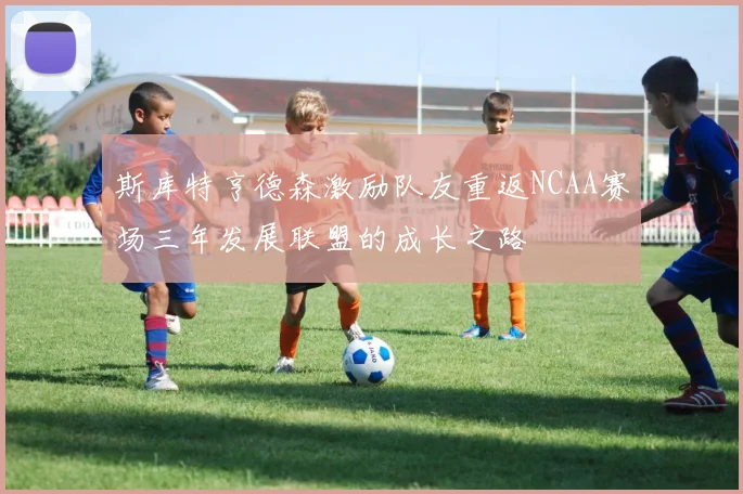 斯库特亨德森激励队友重返NCAA赛场三年发展联盟的成长之路