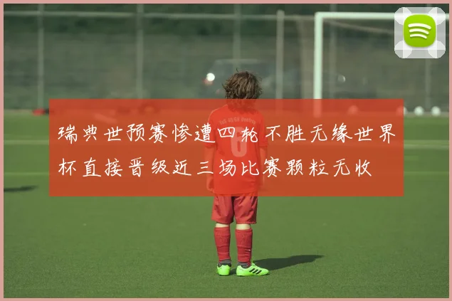 瑞典世预赛惨遭四轮不胜无缘世界杯直接晋级近三场比赛颗粒无收