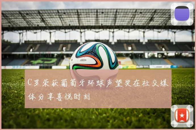 C罗荣获葡萄牙环球声望奖在社交媒体分享喜悦时刻