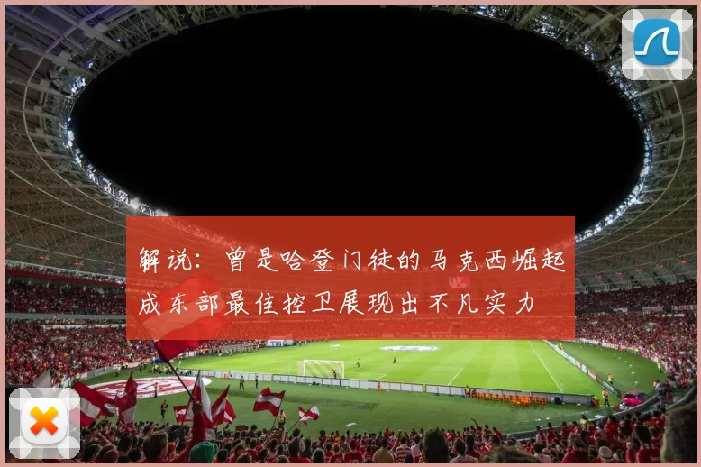 解说：曾是哈登门徒的马克西崛起成东部最佳控卫展现出不凡实力