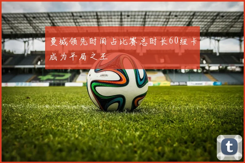 曼城领先时间占比赛总时长60纽卡成为平局之王