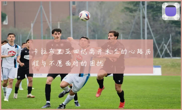 卡拉布里亚回忆离开米兰的心路历程与不愿面对的困扰