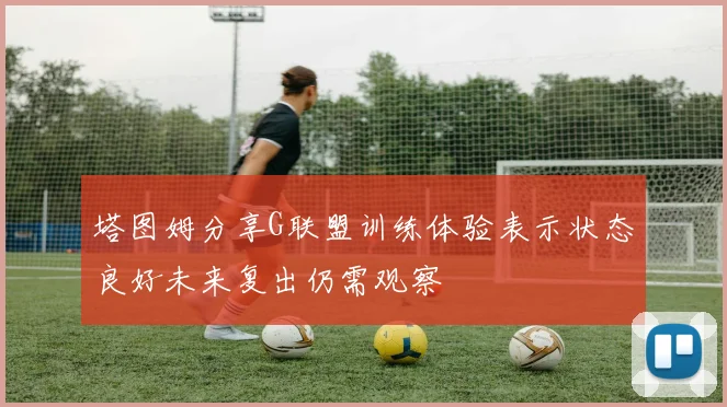 塔图姆分享G联盟训练体验表示状态良好未来复出仍需观察