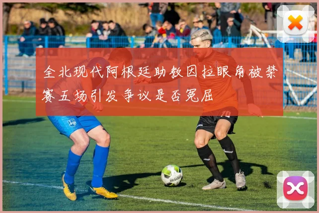 全北现代阿根廷助教因拉眼角被禁赛五场引发争议是否冤屈