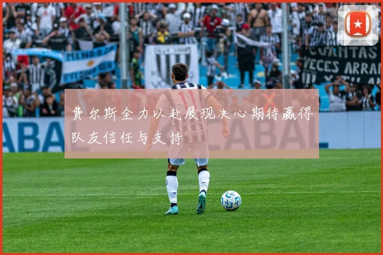 费尔斯全力以赴展现决心期待赢得队友信任与支持