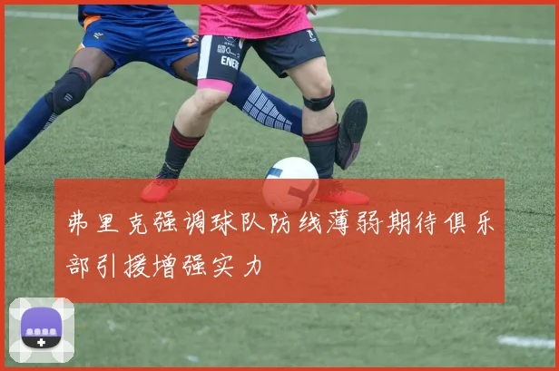 弗里克强调球队防线薄弱期待俱乐部引援增强实力