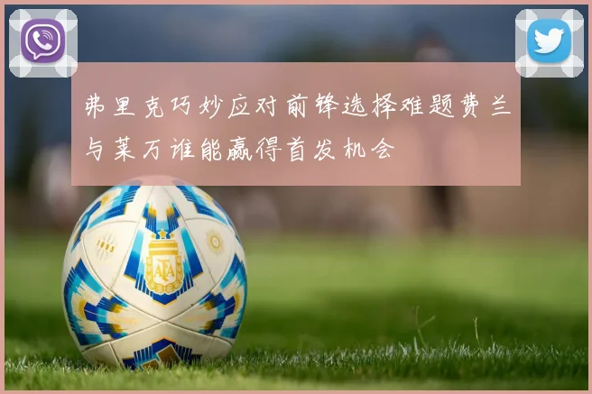 弗里克巧妙应对前锋选择难题费兰与莱万谁能赢得首发机会