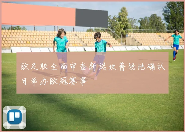 欧足联全面审查新诺坎普场地确认可举办欧冠赛事