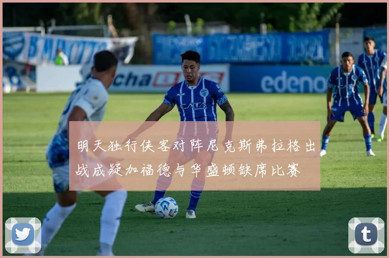明天独行侠客对阵尼克斯弗拉格出战成疑加福德与华盛顿缺席比赛
