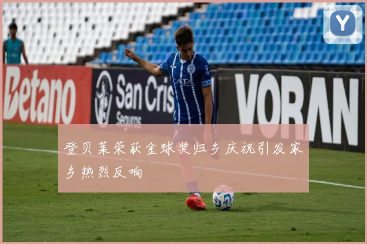 登贝莱荣获金球奖归乡庆祝引发家乡热烈反响