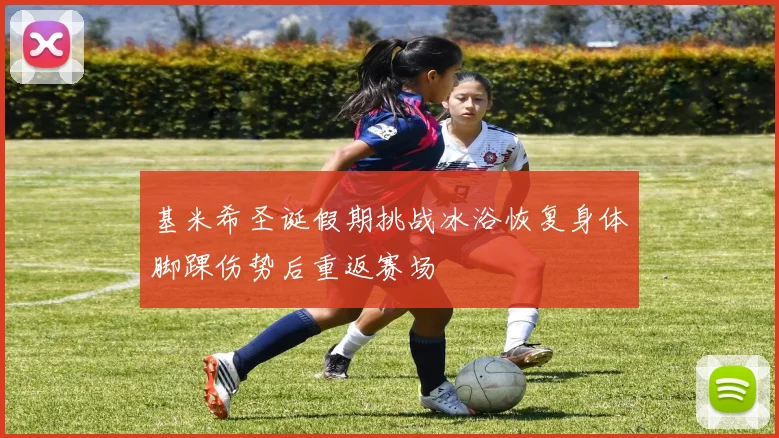 基米希圣诞假期挑战冰浴恢复身体脚踝伤势后重返赛场