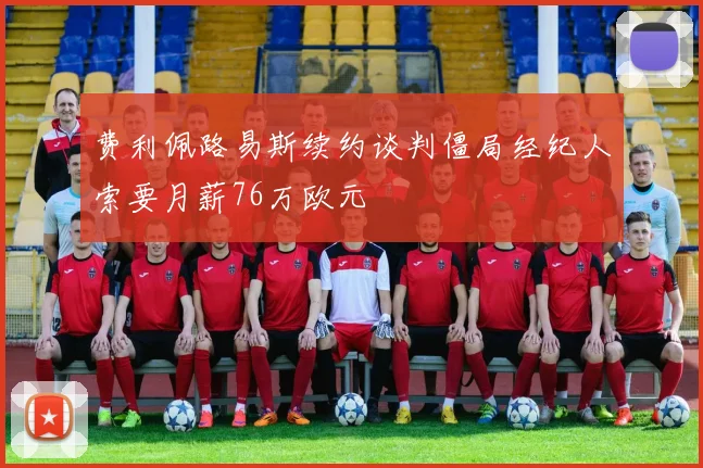 费利佩路易斯续约谈判僵局经纪人索要月薪76万欧元