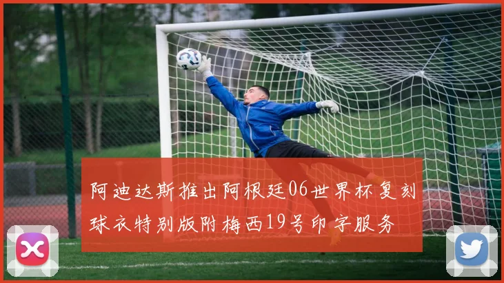 阿迪达斯推出阿根廷06世界杯复刻球衣特别版附梅西19号印字服务