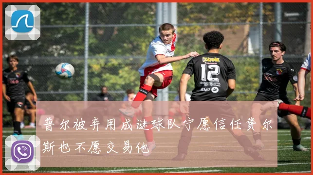 普尔被弃用成谜球队宁愿信任费尔斯也不愿交易他