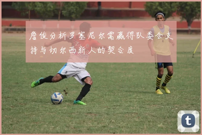 詹俊分析罗塞尼尔需赢得队委会支持与切尔西新人的契合度