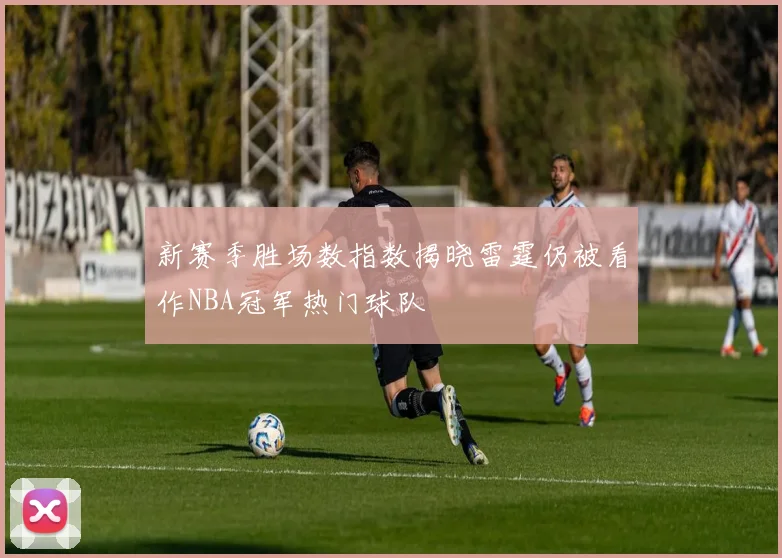 新赛季胜场数指数揭晓雷霆仍被看作NBA冠军热门球队