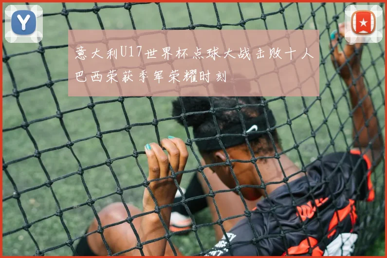 意大利U17世界杯点球大战击败十人巴西荣获季军荣耀时刻